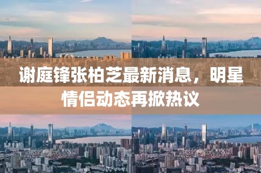 謝庭鋒張柏芝最新消息，明星情侶動態(tài)再掀熱議
