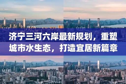 濟(jì)寧三河六岸最新規(guī)劃，重塑城市水生態(tài)，打造宜居新篇章