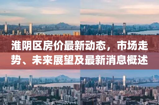 淮陰區(qū)房?jī)r(jià)最新動(dòng)態(tài)，市場(chǎng)走勢(shì)、未來(lái)展望及最新消息概述