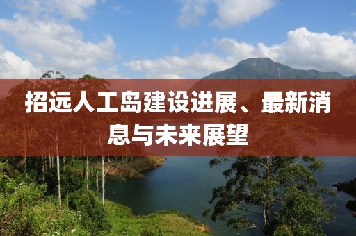 招遠(yuǎn)人工島建設(shè)進(jìn)展、最新消息與未來展望