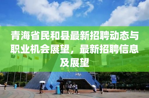 青海省民和縣最新招聘動態(tài)與職業(yè)機會展望，最新招聘信息及展望