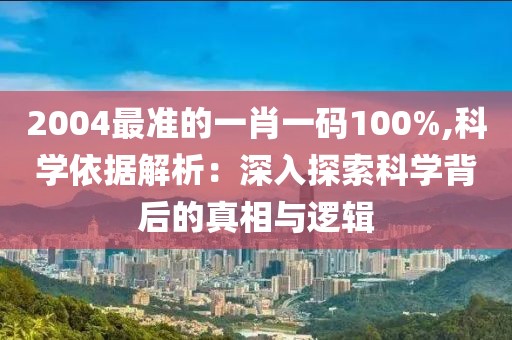 2004最準的一肖一碼100%,科學依據(jù)解析：深入探索科學背后的真相與邏輯