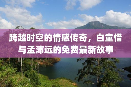 跨越時(shí)空的情感傳奇，白童惜與孟沛遠(yuǎn)的免費(fèi)最新故事