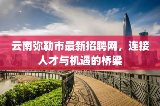 云南彌勒市最新招聘網(wǎng)，連接人才與機(jī)遇的橋梁