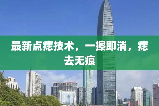 最新點(diǎn)痣技術(shù)，一擦即消，痣去無痕