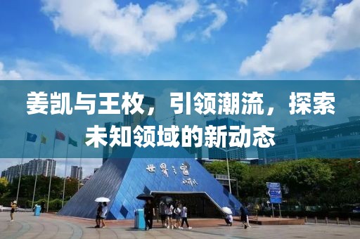姜凱與王枚，引領(lǐng)潮流，探索未知領(lǐng)域的新動態(tài)