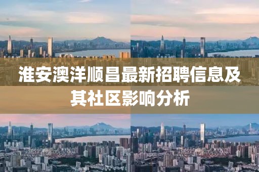 淮安澳洋順昌最新招聘信息及其社區(qū)影響分析