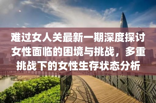 難過(guò)女人關(guān)最新一期深度探討女性面臨的困境與挑戰(zhàn)，多重挑戰(zhàn)下的女性生存狀態(tài)分析