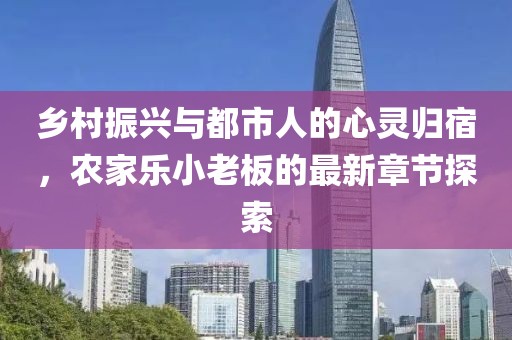 鄉(xiāng)村振興與都市人的心靈歸宿，農(nóng)家樂小老板的最新章節(jié)探索