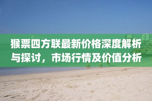 猴票四方聯(lián)最新價(jià)格深度解析與探討，市場行情及價(jià)值分析