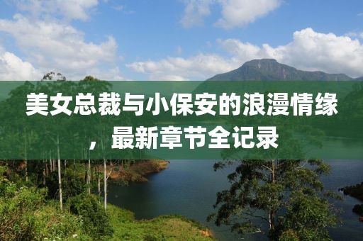 美女總裁與小保安的浪漫情緣，最新章節(jié)全記錄