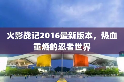 火影戰(zhàn)記2016最新版本，熱血重燃的忍者世界