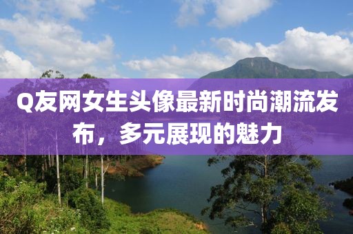 Q友網(wǎng)女生頭像最新時尚潮流發(fā)布，多元展現(xiàn)的魅力