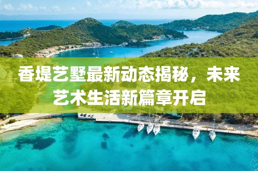 香堤藝墅最新動(dòng)態(tài)揭秘，未來(lái)藝術(shù)生活新篇章開啟