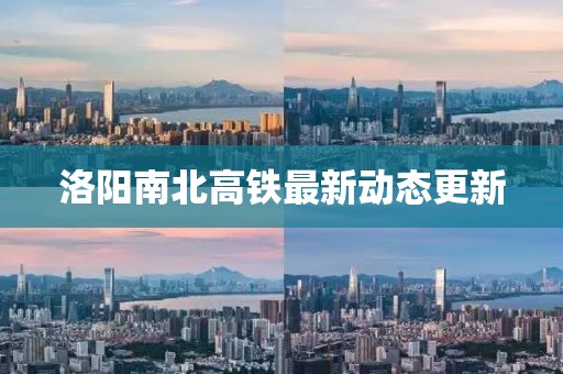 洛陽南北高鐵最新動態(tài)更新