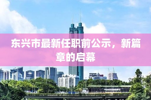 東興市最新任職前公示，新篇章的啟幕