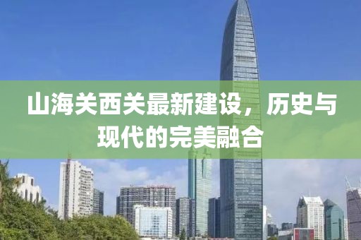 山海關(guān)西關(guān)最新建設(shè)，歷史與現(xiàn)代的完美融合