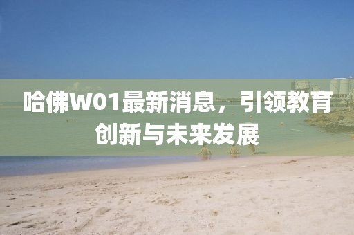 哈佛W01最新消息，引領(lǐng)教育創(chuàng)新與未來(lái)發(fā)展