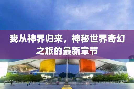 我從神界歸來，神秘世界奇幻之旅的最新章節(jié)