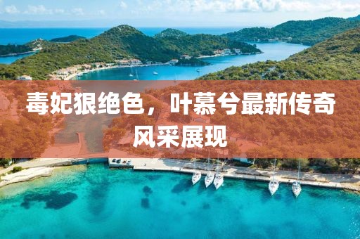 毒妃狠絕色，葉慕兮最新傳奇風(fēng)采展現(xiàn)