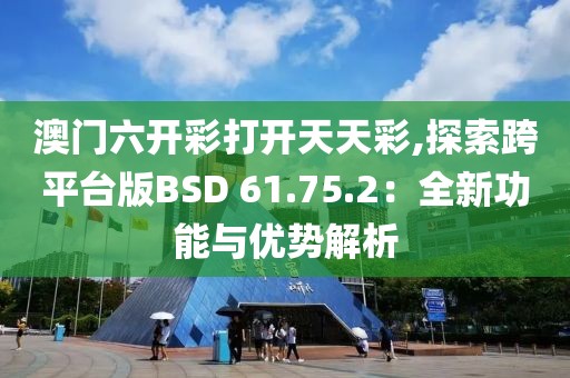 澳門六開彩打開天天彩,探索跨平臺(tái)版BSD 61.75.2：全新功能與優(yōu)勢(shì)解析