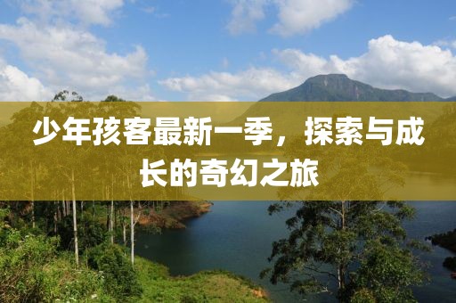 少年孩客最新一季，探索與成長(zhǎng)的奇幻之旅