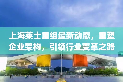 上海萊士重組最新動(dòng)態(tài)，重塑企業(yè)架構(gòu)，引領(lǐng)行業(yè)變革之路