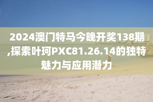 2024澳門特馬今晚開獎(jiǎng)138期,探索葉珂PXC81.26.14的獨(dú)特魅力與應(yīng)用潛力