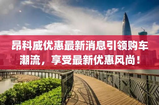 昂科威優(yōu)惠最新消息引領(lǐng)購車潮流，享受最新優(yōu)惠風(fēng)尚！