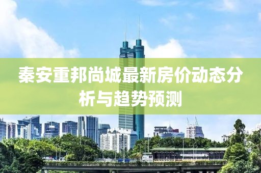 秦安重邦尚城最新房價動態(tài)分析與趨勢預測