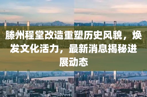 滕州程堂改造重塑歷史風貌，煥發(fā)文化活力，最新消息揭秘進展動態(tài)