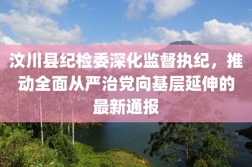 汶川縣紀檢委深化監(jiān)督執(zhí)紀，推動全面從嚴治黨向基層延伸的最新通報