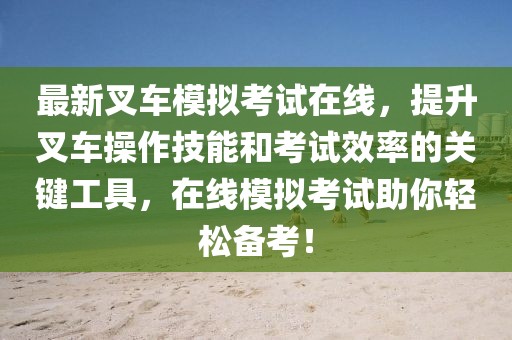 最新叉車模擬考試在線，提升叉車操作技能和考試效率的關鍵工具，在線模擬考試助你輕松備考！