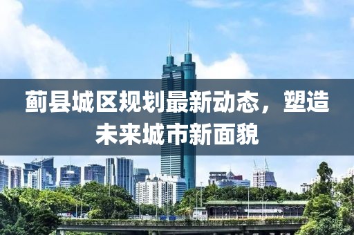 薊縣城區(qū)規(guī)劃最新動(dòng)態(tài)，塑造未來(lái)城市新面貌
