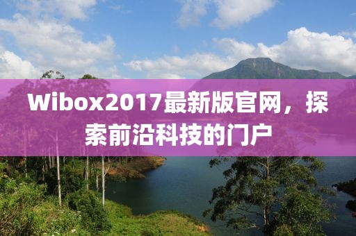 Wibox2017最新版官網(wǎng)，探索前沿科技的門戶