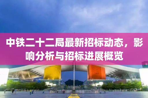 中鐵二十二局最新招標動態(tài)，影響分析與招標進展概覽