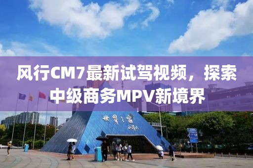 風(fēng)行CM7最新試駕視頻，探索中級(jí)商務(wù)MPV新境界