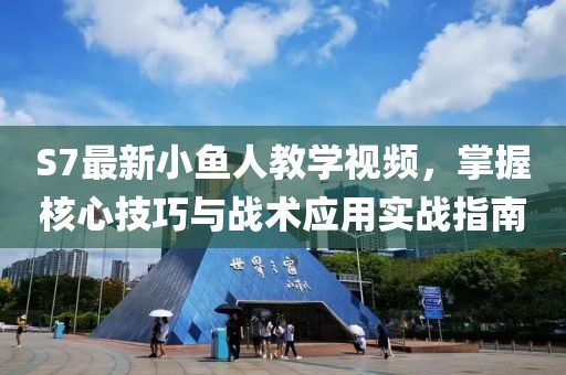 S7最新小魚人教學(xué)視頻，掌握核心技巧與戰(zhàn)術(shù)應(yīng)用實戰(zhàn)指南