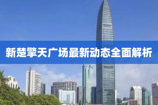 新楚擎天廣場最新動態(tài)全面解析