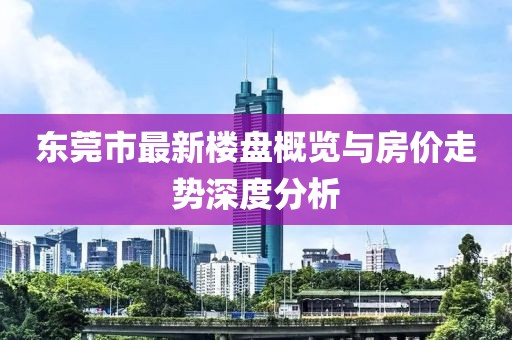 東莞市最新樓盤概覽與房價走勢深度分析