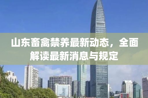 山東畜禽禁養(yǎng)最新動(dòng)態(tài)，全面解讀最新消息與規(guī)定