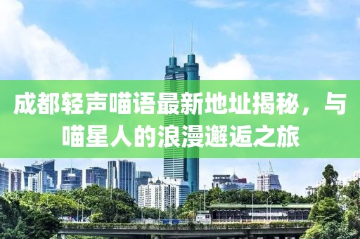 成都輕聲喵語最新地址揭秘，與喵星人的浪漫邂逅之旅