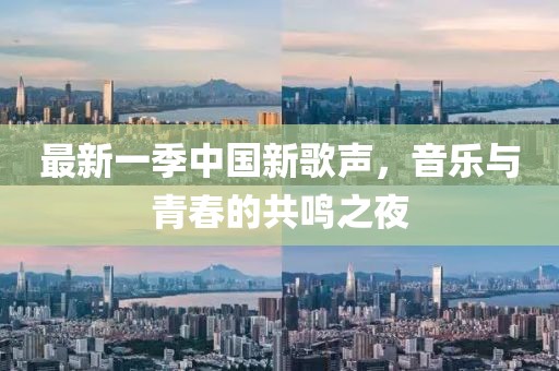 最新一季中國(guó)新歌聲，音樂與青春的共鳴之夜