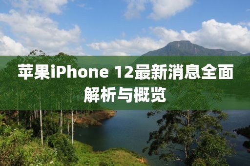 蘋果iPhone 12最新消息全面解析與概覽