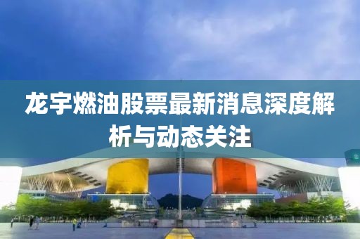龍宇燃油股票最新消息深度解析與動(dòng)態(tài)關(guān)注