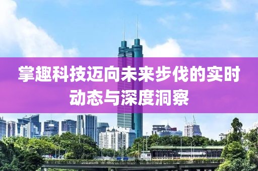 掌趣科技邁向未來步伐的實時動態(tài)與深度洞察