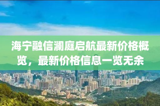 海寧融信瀾庭啟航最新價格概覽，最新價格信息一覽無余