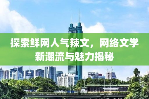 探索鮮網(wǎng)人氣辣文，網(wǎng)絡(luò)文學(xué)新潮流與魅力揭秘