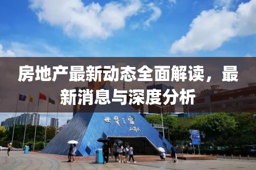 房地產(chǎn)最新動(dòng)態(tài)全面解讀，最新消息與深度分析