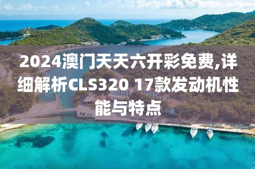 2024澳門天天六開彩免費(fèi),詳細(xì)解析CLS320 17款發(fā)動機(jī)性能與特點(diǎn)